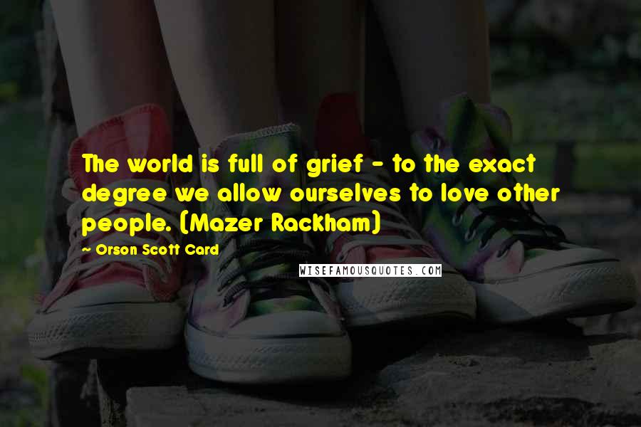 Orson Scott Card Quotes: The world is full of grief - to the exact degree we allow ourselves to love other people. (Mazer Rackham)