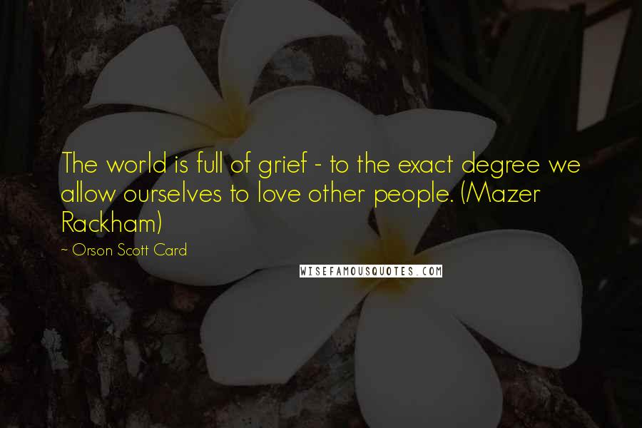 Orson Scott Card Quotes: The world is full of grief - to the exact degree we allow ourselves to love other people. (Mazer Rackham)