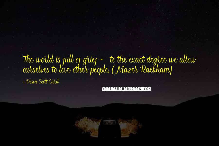 Orson Scott Card Quotes: The world is full of grief - to the exact degree we allow ourselves to love other people. (Mazer Rackham)