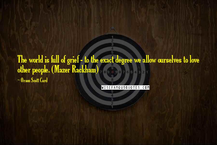 Orson Scott Card Quotes: The world is full of grief - to the exact degree we allow ourselves to love other people. (Mazer Rackham)