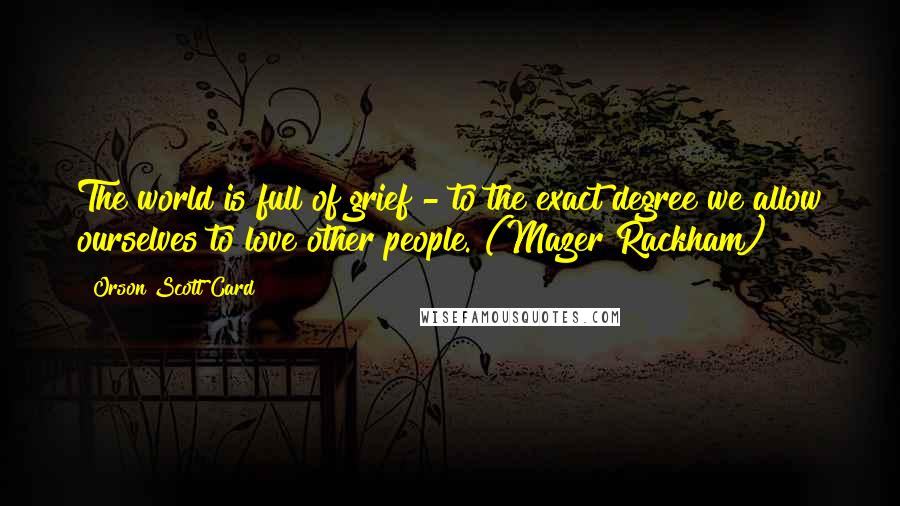 Orson Scott Card Quotes: The world is full of grief - to the exact degree we allow ourselves to love other people. (Mazer Rackham)