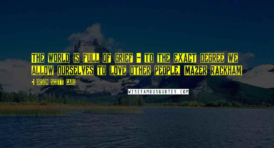 Orson Scott Card Quotes: The world is full of grief - to the exact degree we allow ourselves to love other people. (Mazer Rackham)