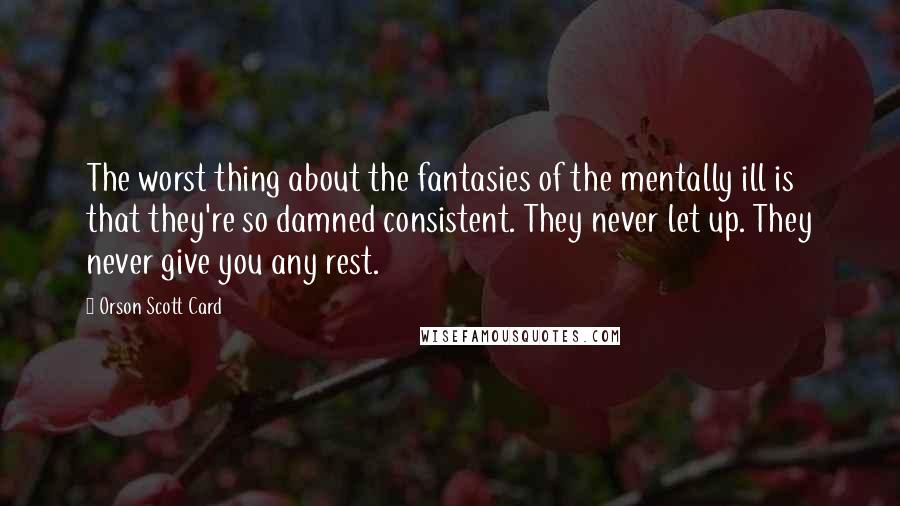 Orson Scott Card Quotes: The worst thing about the fantasies of the mentally ill is that they're so damned consistent. They never let up. They never give you any rest.