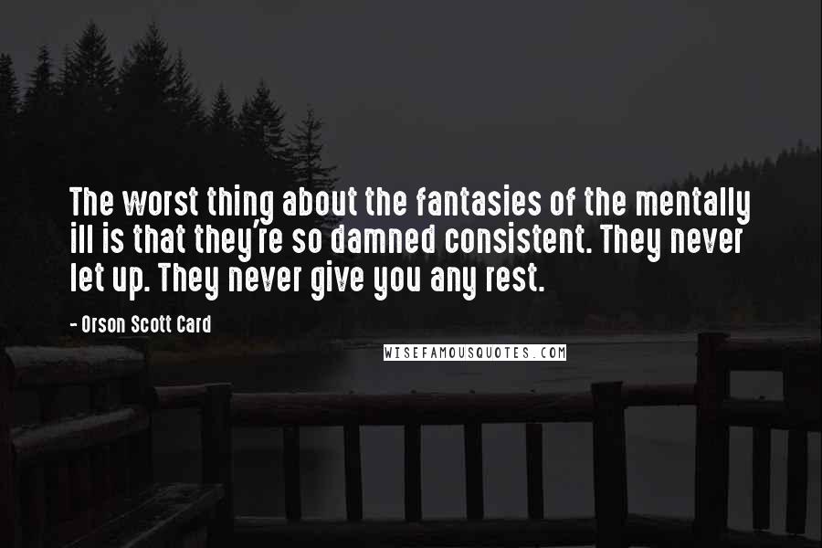 Orson Scott Card Quotes: The worst thing about the fantasies of the mentally ill is that they're so damned consistent. They never let up. They never give you any rest.