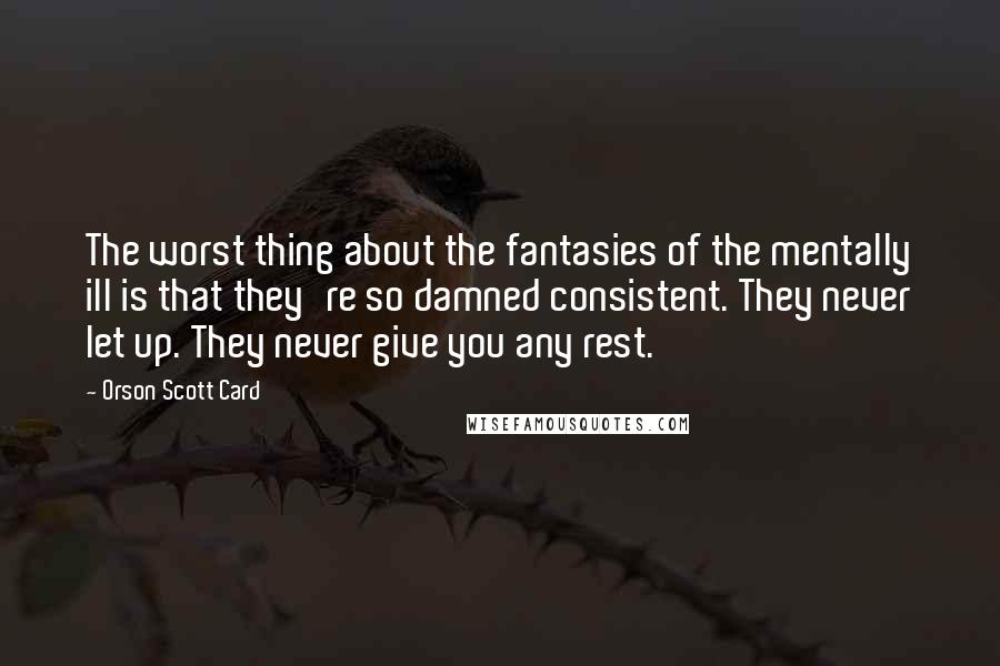 Orson Scott Card Quotes: The worst thing about the fantasies of the mentally ill is that they're so damned consistent. They never let up. They never give you any rest.