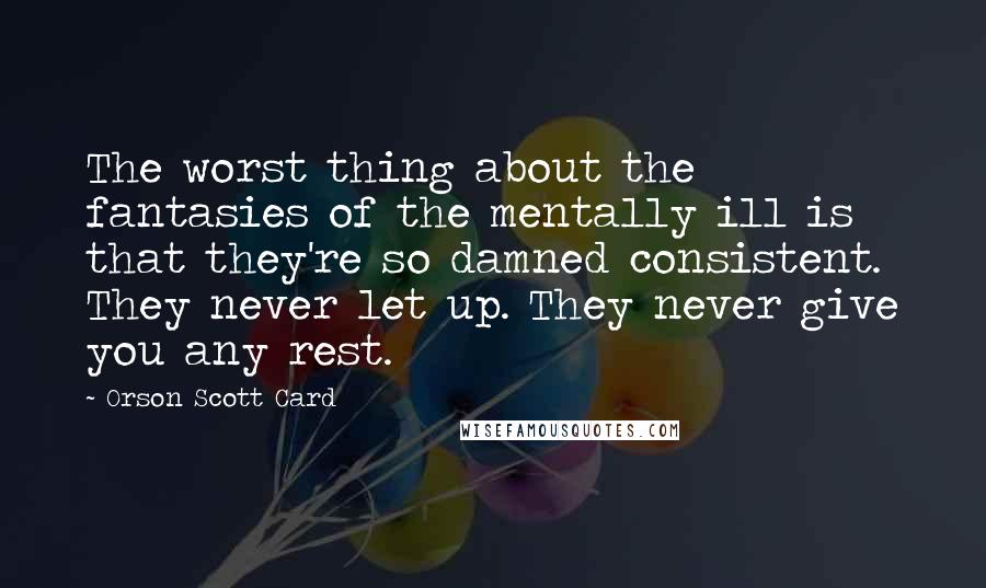 Orson Scott Card Quotes: The worst thing about the fantasies of the mentally ill is that they're so damned consistent. They never let up. They never give you any rest.