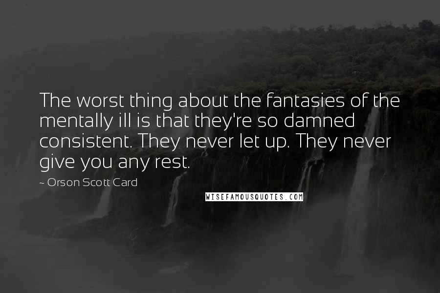 Orson Scott Card Quotes: The worst thing about the fantasies of the mentally ill is that they're so damned consistent. They never let up. They never give you any rest.