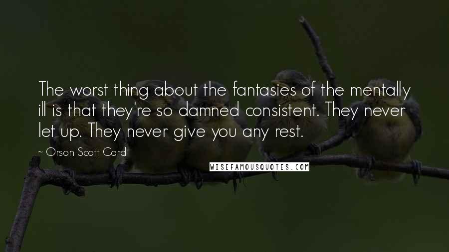 Orson Scott Card Quotes: The worst thing about the fantasies of the mentally ill is that they're so damned consistent. They never let up. They never give you any rest.