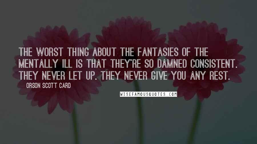 Orson Scott Card Quotes: The worst thing about the fantasies of the mentally ill is that they're so damned consistent. They never let up. They never give you any rest.