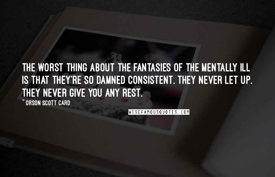 Orson Scott Card Quotes: The worst thing about the fantasies of the mentally ill is that they're so damned consistent. They never let up. They never give you any rest.