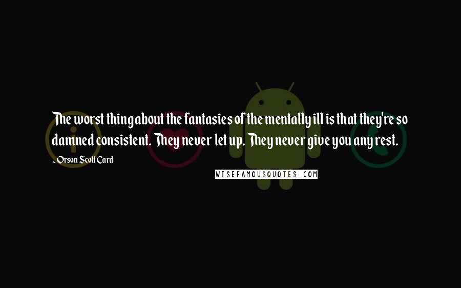 Orson Scott Card Quotes: The worst thing about the fantasies of the mentally ill is that they're so damned consistent. They never let up. They never give you any rest.