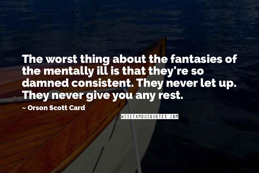 Orson Scott Card Quotes: The worst thing about the fantasies of the mentally ill is that they're so damned consistent. They never let up. They never give you any rest.