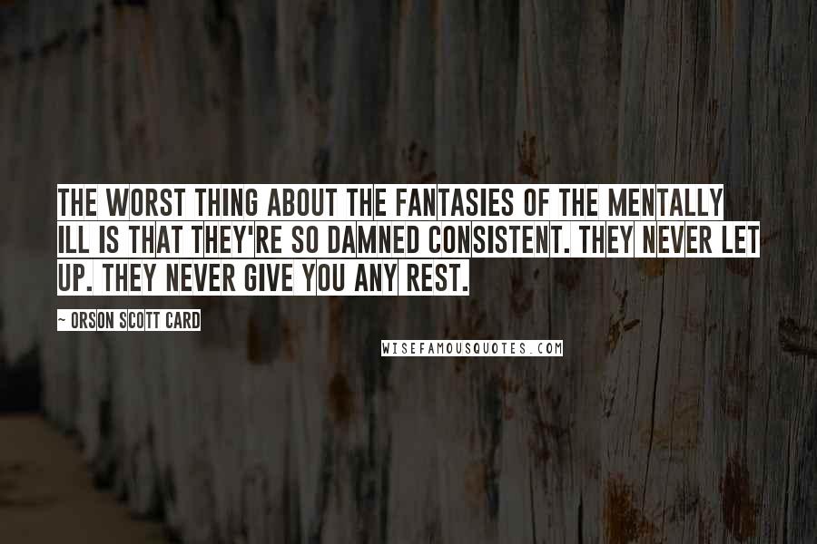 Orson Scott Card Quotes: The worst thing about the fantasies of the mentally ill is that they're so damned consistent. They never let up. They never give you any rest.