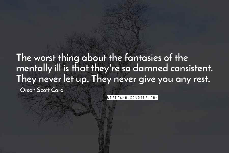 Orson Scott Card Quotes: The worst thing about the fantasies of the mentally ill is that they're so damned consistent. They never let up. They never give you any rest.