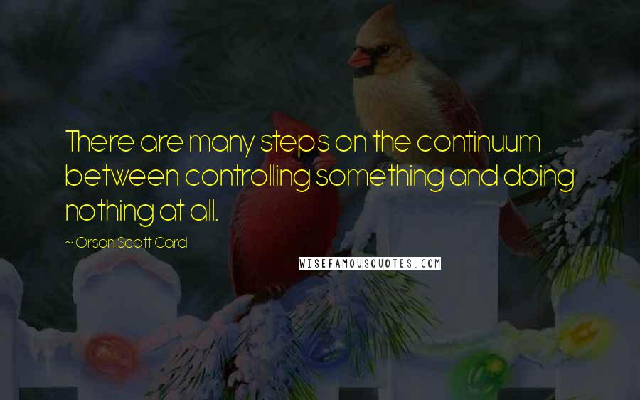 Orson Scott Card Quotes: There are many steps on the continuum between controlling something and doing nothing at all.