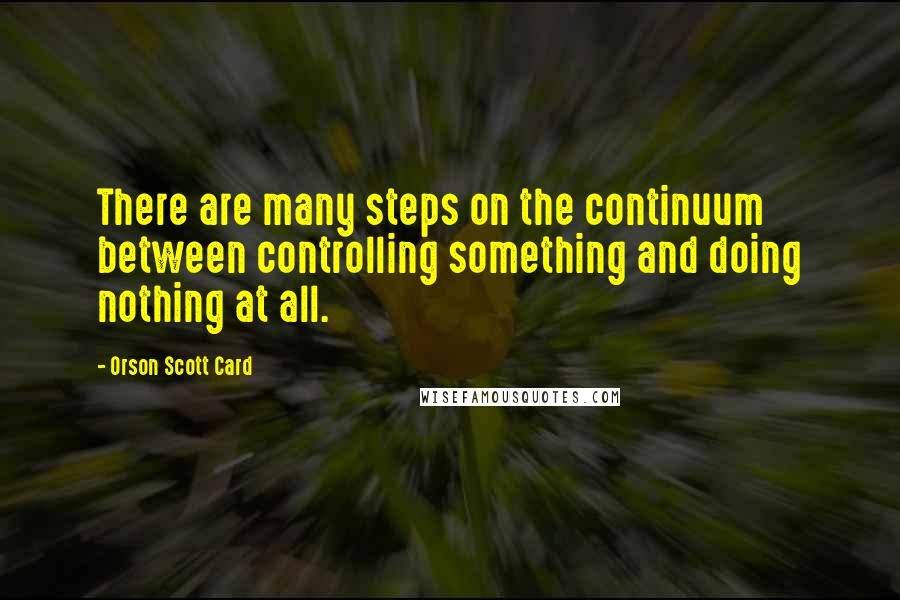 Orson Scott Card Quotes: There are many steps on the continuum between controlling something and doing nothing at all.