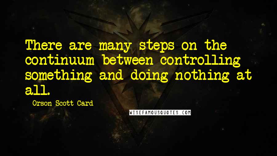 Orson Scott Card Quotes: There are many steps on the continuum between controlling something and doing nothing at all.