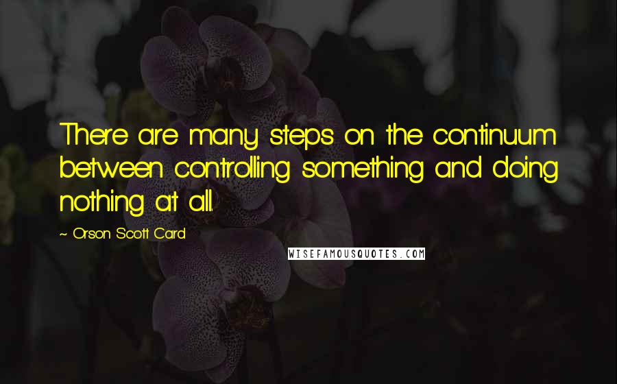 Orson Scott Card Quotes: There are many steps on the continuum between controlling something and doing nothing at all.