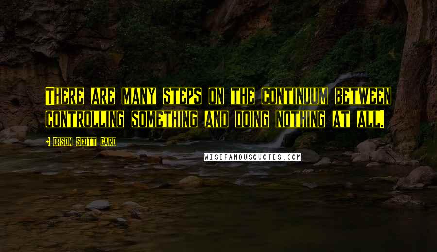 Orson Scott Card Quotes: There are many steps on the continuum between controlling something and doing nothing at all.