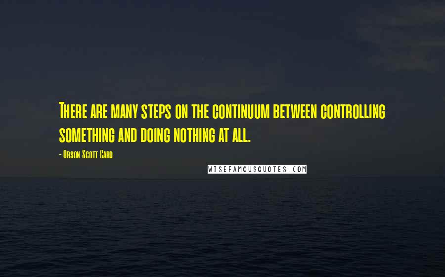 Orson Scott Card Quotes: There are many steps on the continuum between controlling something and doing nothing at all.