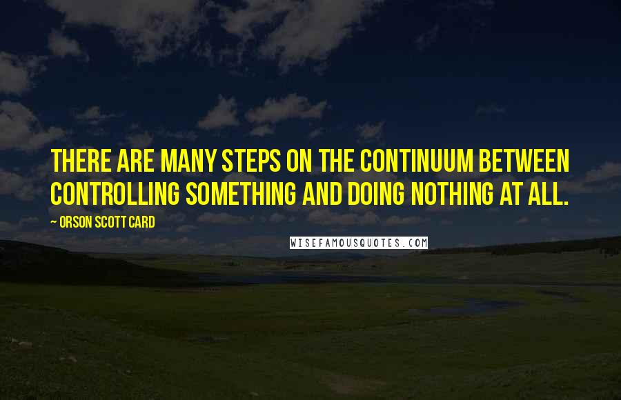 Orson Scott Card Quotes: There are many steps on the continuum between controlling something and doing nothing at all.