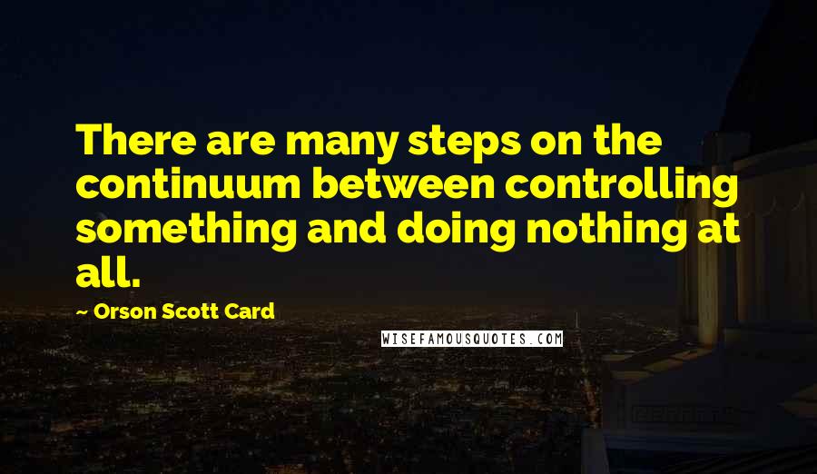 Orson Scott Card Quotes: There are many steps on the continuum between controlling something and doing nothing at all.