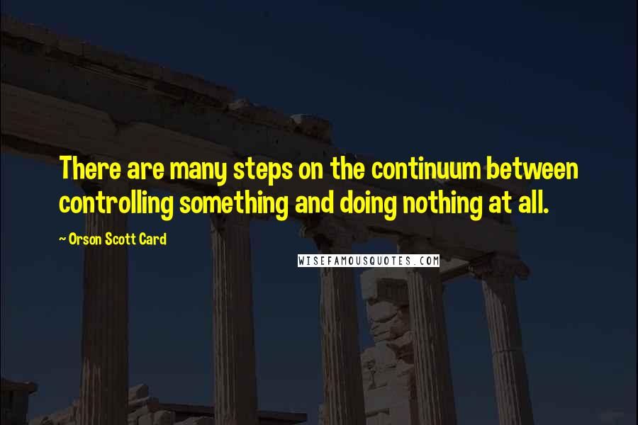 Orson Scott Card Quotes: There are many steps on the continuum between controlling something and doing nothing at all.