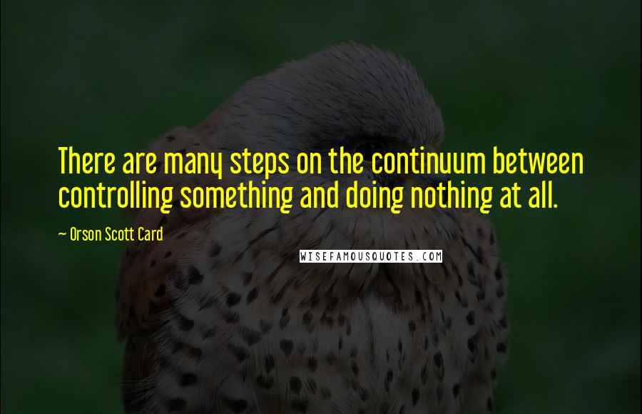 Orson Scott Card Quotes: There are many steps on the continuum between controlling something and doing nothing at all.
