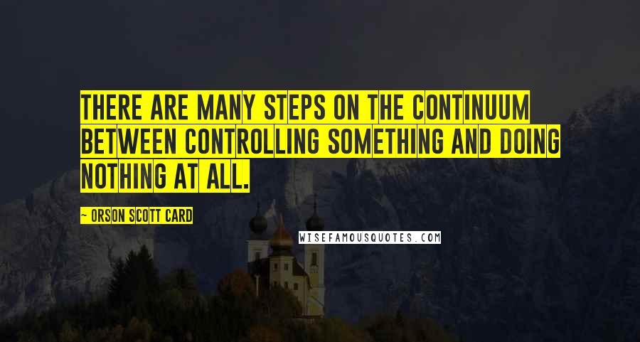 Orson Scott Card Quotes: There are many steps on the continuum between controlling something and doing nothing at all.