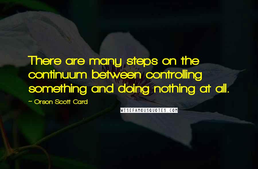 Orson Scott Card Quotes: There are many steps on the continuum between controlling something and doing nothing at all.
