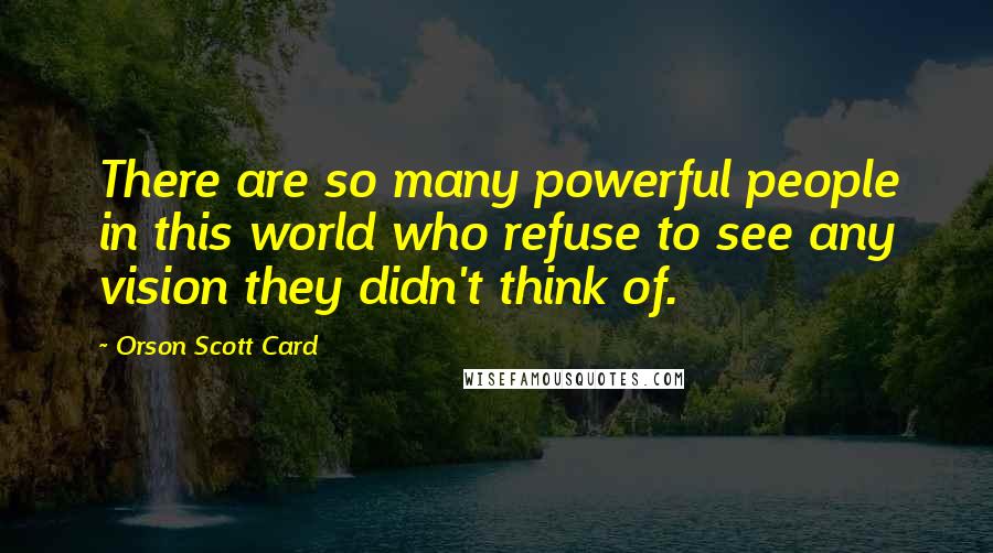 Orson Scott Card Quotes: There are so many powerful people in this world who refuse to see any vision they didn't think of.