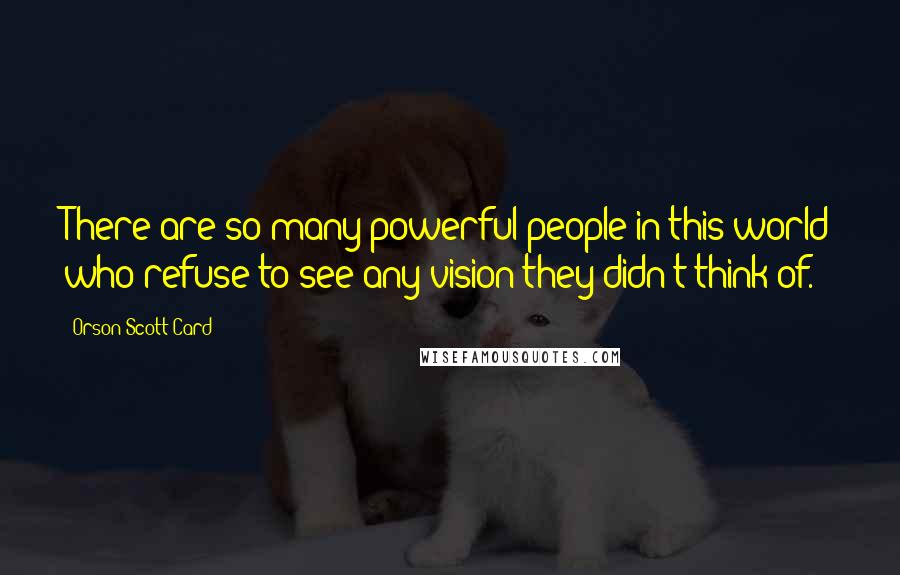 Orson Scott Card Quotes: There are so many powerful people in this world who refuse to see any vision they didn't think of.