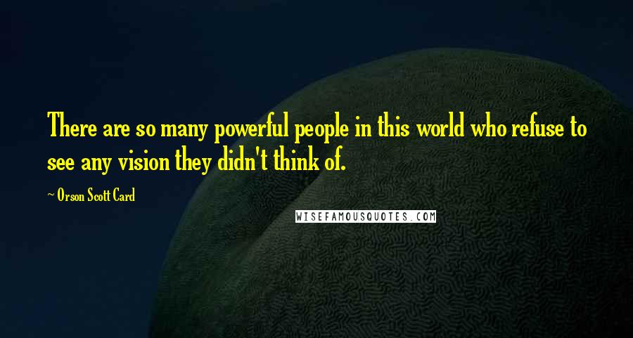 Orson Scott Card Quotes: There are so many powerful people in this world who refuse to see any vision they didn't think of.