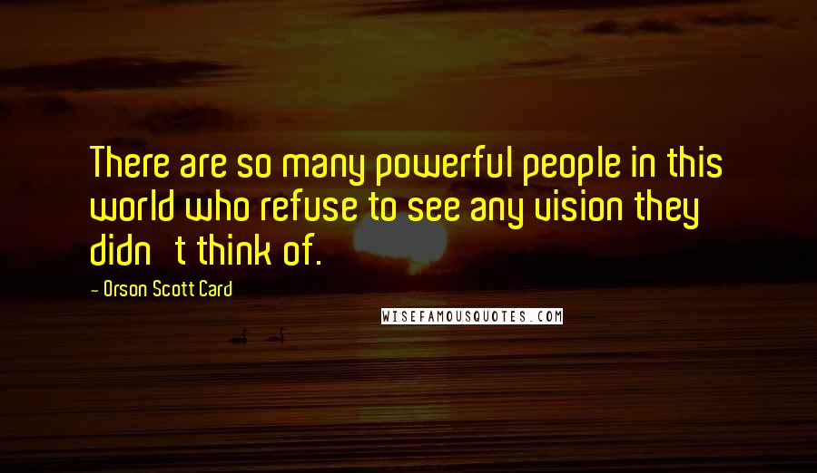 Orson Scott Card Quotes: There are so many powerful people in this world who refuse to see any vision they didn't think of.