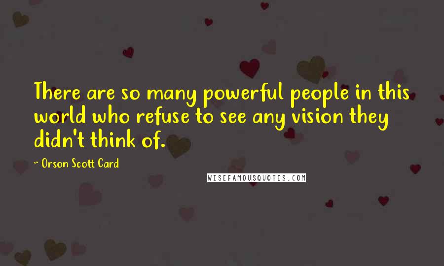 Orson Scott Card Quotes: There are so many powerful people in this world who refuse to see any vision they didn't think of.