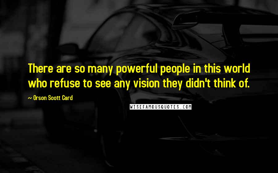 Orson Scott Card Quotes: There are so many powerful people in this world who refuse to see any vision they didn't think of.