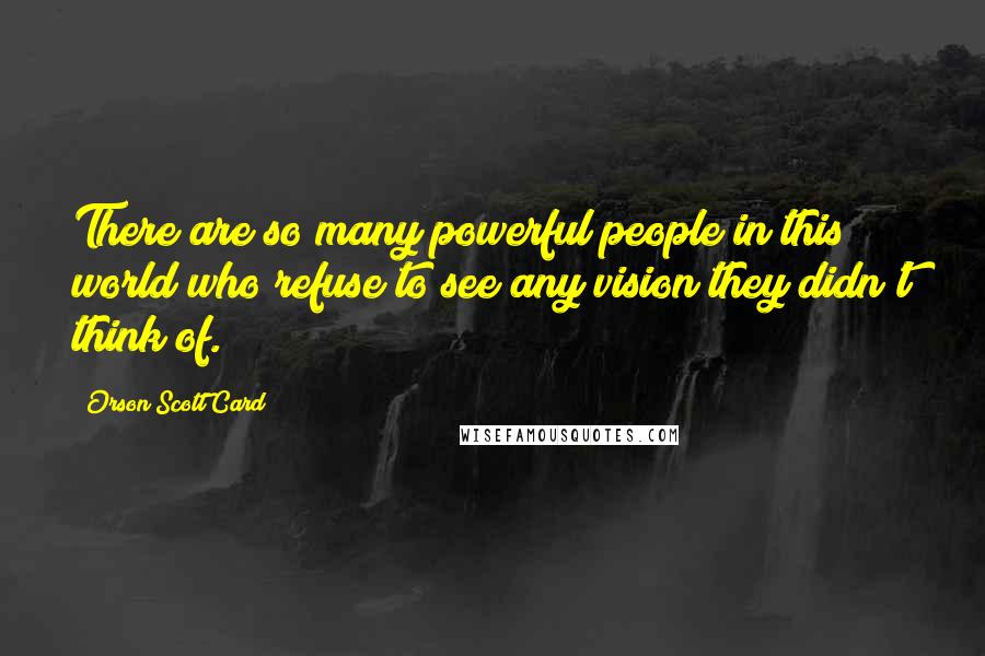 Orson Scott Card Quotes: There are so many powerful people in this world who refuse to see any vision they didn't think of.