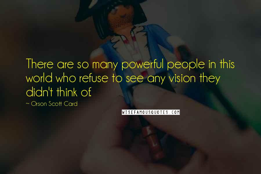 Orson Scott Card Quotes: There are so many powerful people in this world who refuse to see any vision they didn't think of.