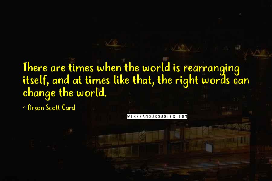 Orson Scott Card Quotes: There are times when the world is rearranging itself, and at times like that, the right words can change the world.