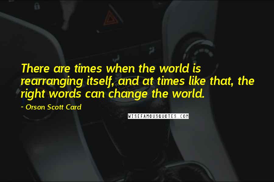 Orson Scott Card Quotes: There are times when the world is rearranging itself, and at times like that, the right words can change the world.