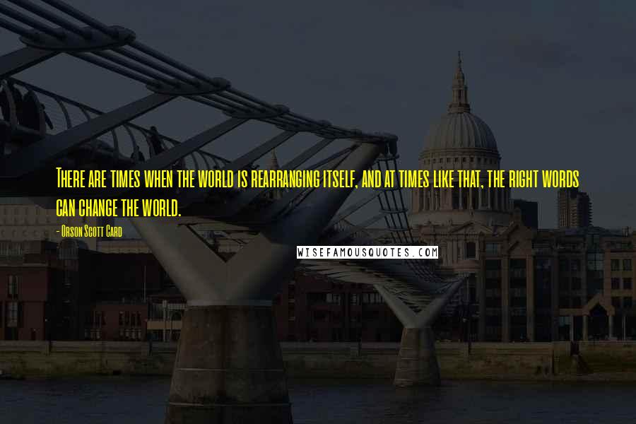 Orson Scott Card Quotes: There are times when the world is rearranging itself, and at times like that, the right words can change the world.