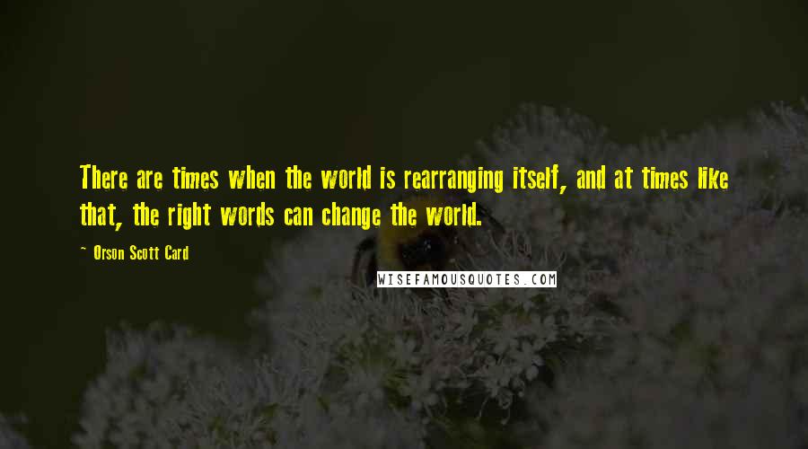 Orson Scott Card Quotes: There are times when the world is rearranging itself, and at times like that, the right words can change the world.