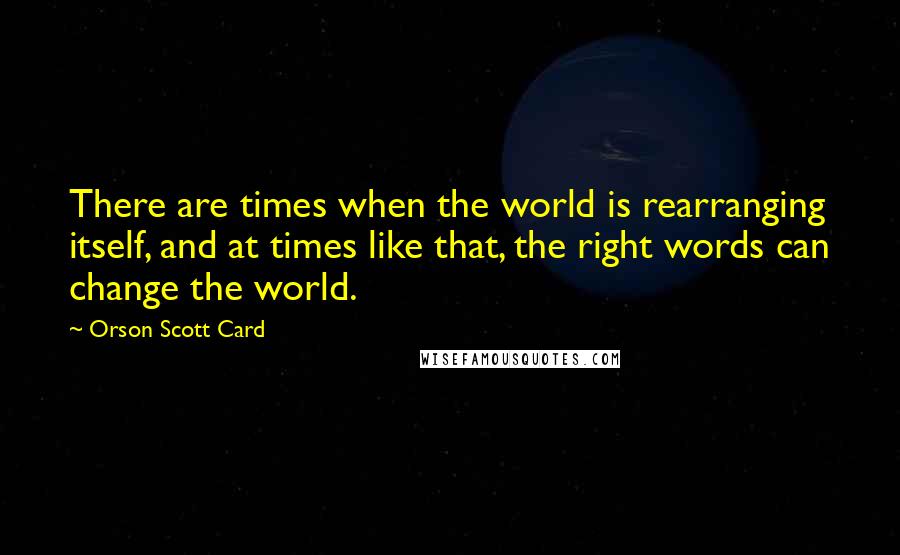Orson Scott Card Quotes: There are times when the world is rearranging itself, and at times like that, the right words can change the world.