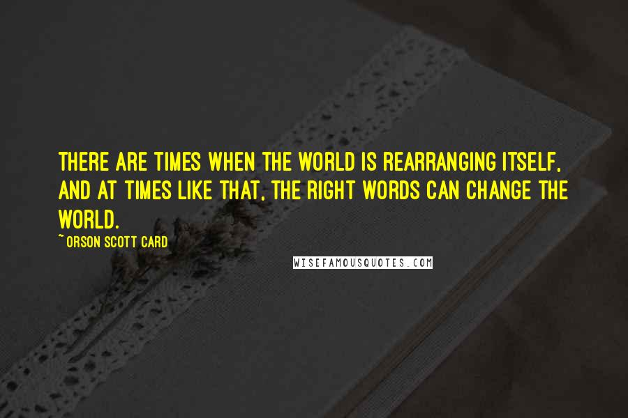 Orson Scott Card Quotes: There are times when the world is rearranging itself, and at times like that, the right words can change the world.