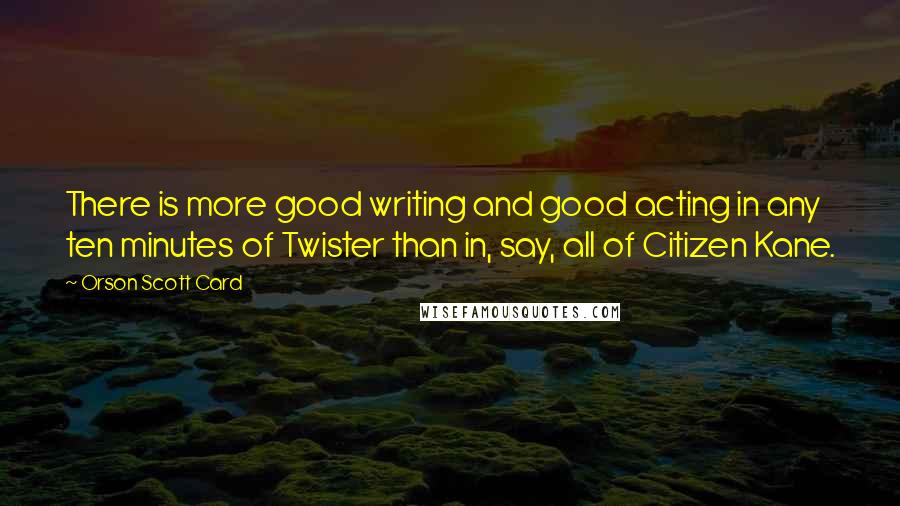 Orson Scott Card Quotes: There is more good writing and good acting in any ten minutes of Twister than in, say, all of Citizen Kane.
