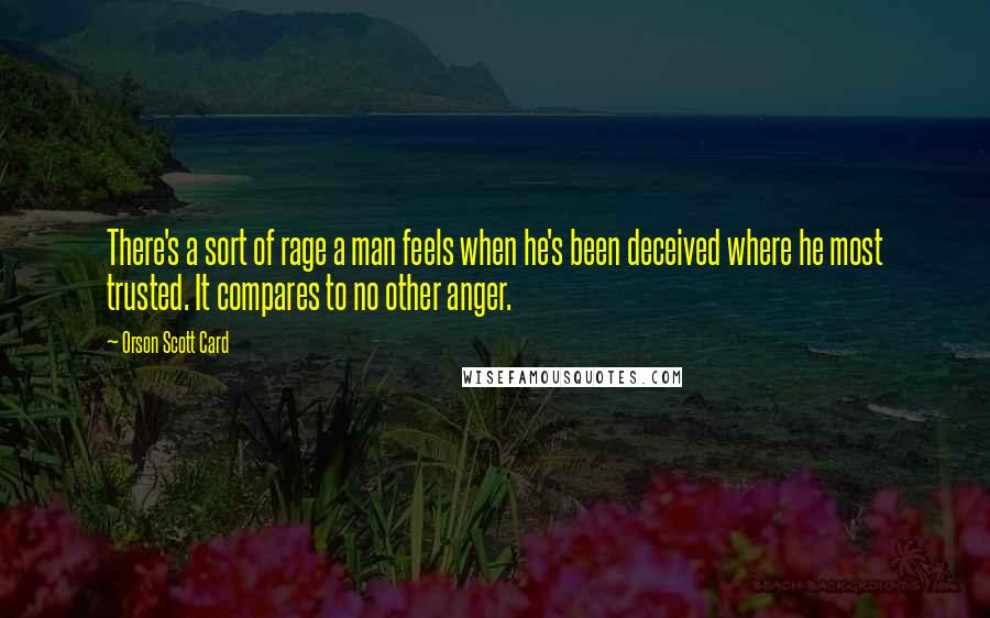 Orson Scott Card Quotes: There's a sort of rage a man feels when he's been deceived where he most trusted. It compares to no other anger.