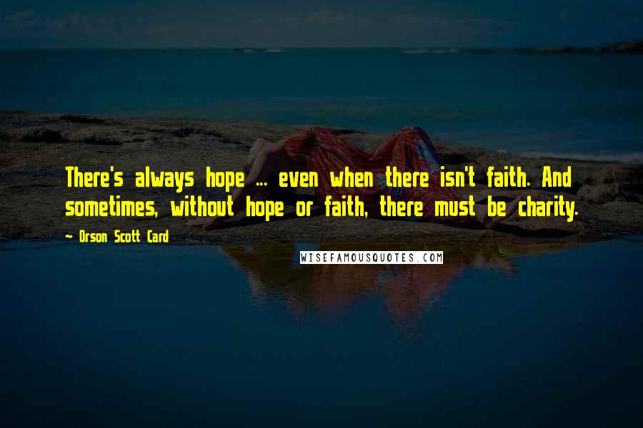 Orson Scott Card Quotes: There's always hope ... even when there isn't faith. And sometimes, without hope or faith, there must be charity.