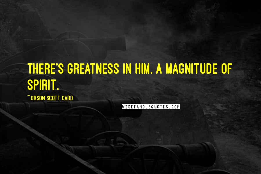 Orson Scott Card Quotes: There's greatness in him. A magnitude of spirit.