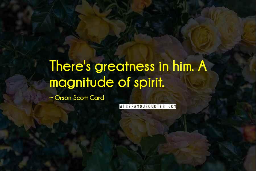 Orson Scott Card Quotes: There's greatness in him. A magnitude of spirit.