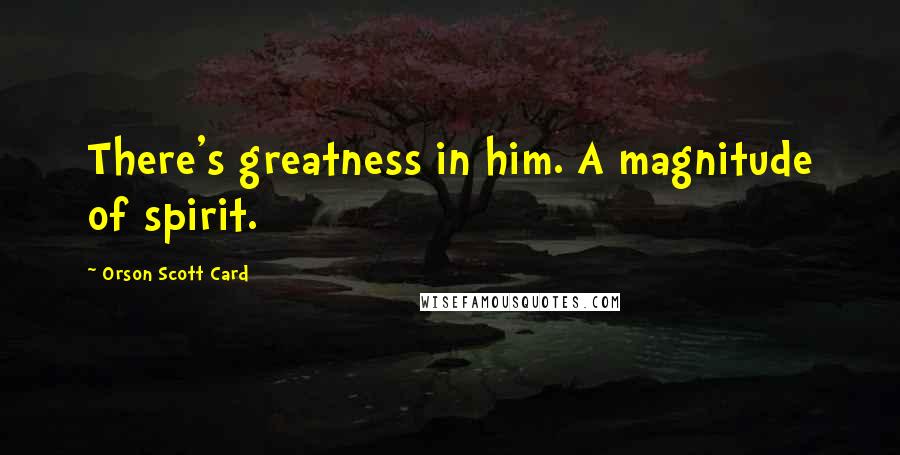 Orson Scott Card Quotes: There's greatness in him. A magnitude of spirit.